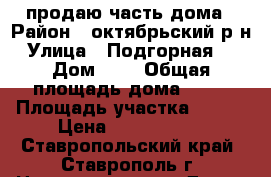 продаю часть дома › Район ­ октябрьский р-н › Улица ­ Подгорная, 9 › Дом ­ 9 › Общая площадь дома ­ 50 › Площадь участка ­ 172 › Цена ­ 2 000 000 - Ставропольский край, Ставрополь г. Недвижимость » Дома, коттеджи, дачи продажа   . Ставропольский край